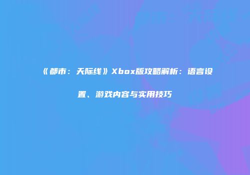 《都市：天际线》Xbox版攻略解析：语言设置、游戏内容与实用技巧