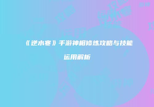 《逆水寒》手游神相修炼攻略与技能运用解析