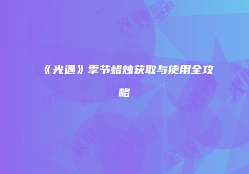《光遇》季节蜡烛获取与使用全攻略