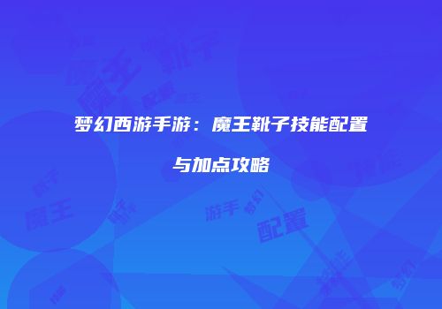 梦幻西游手游：魔王靴子技能配置与加点攻略