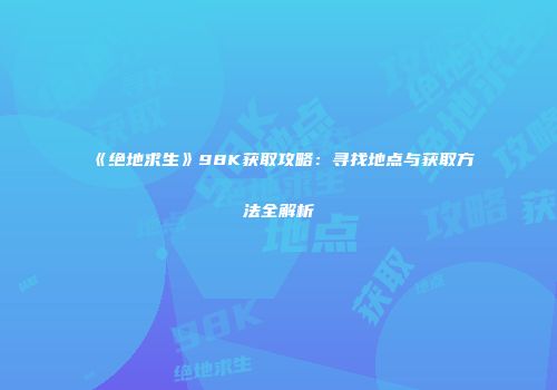 《绝地求生》98K获取攻略：寻找地点与获取方法全解析