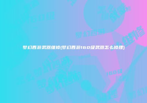 梦幻西游武器维修(梦幻西游160级武器怎么修理)