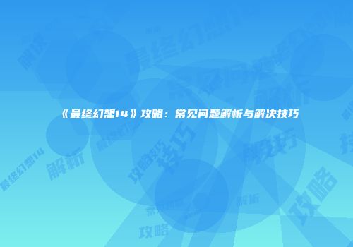 《最终幻想14》攻略：常见问题解析与解决技巧