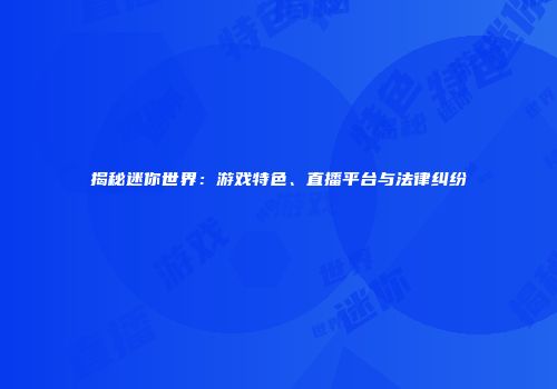 揭秘迷你世界：游戏特色、直播平台与法律纠纷