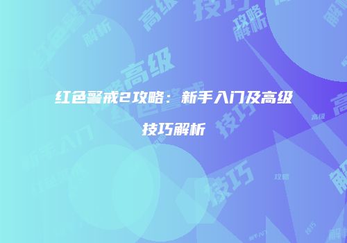 红色警戒2攻略：新手入门及高级技巧解析