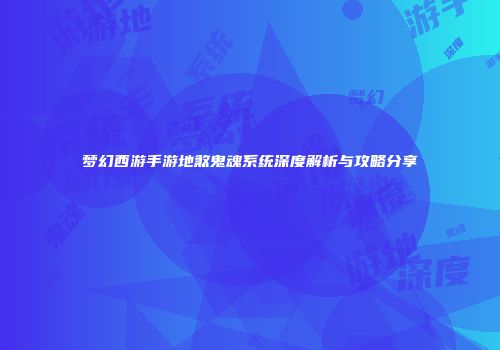 梦幻西游手游地煞鬼魂系统深度解析与攻略分享