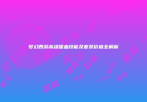 梦幻西游高级吸血技能及套装价格全解析