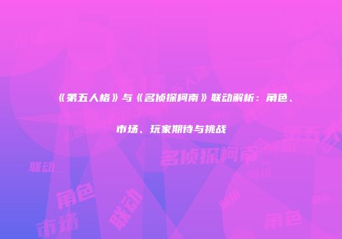 《第五人格》与《名侦探柯南》联动解析：角色、市场、玩家期待与挑战