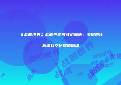 《战舰世界》战舰性能与战术解析：关键对比与游戏文化深度解读