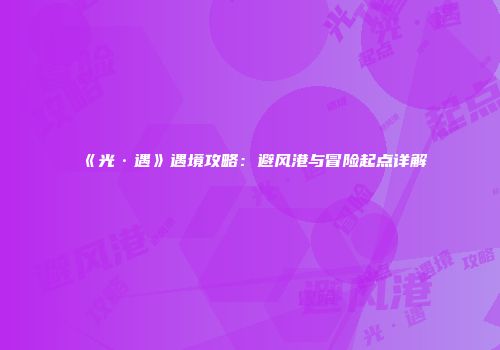 《光·遇》遇境攻略：避风港与冒险起点详解