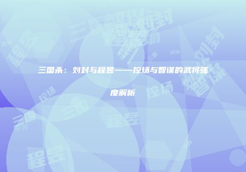 三国杀：刘封与程昱——控场与智谋的武将强度解析