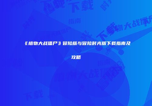 《植物大战僵尸》冒险版与冒险时光版下载指南及攻略