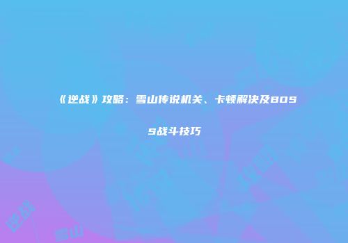 《逆战》攻略：雪山传说机关、卡顿解决及BOSS战斗技巧