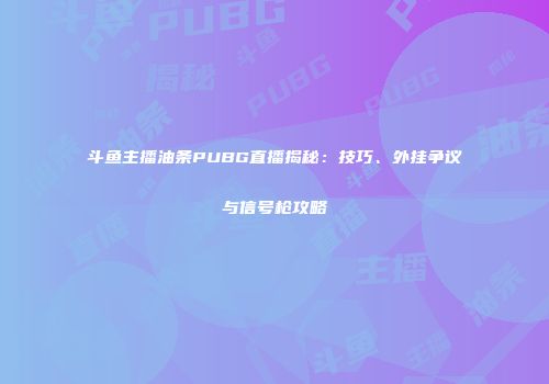 斗鱼主播油条PUBG直播揭秘：技巧、外挂争议与信号枪攻略