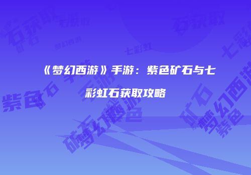 《梦幻西游》手游：紫色矿石与七彩虹石获取攻略