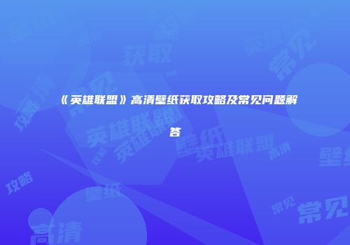 《英雄联盟》高清壁纸获取攻略及常见问题解答
