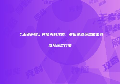 《王者荣耀》钟馗克制攻略：解析哪些英雄能击败他及应对方法