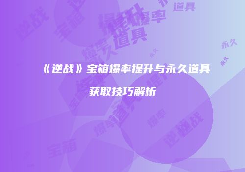 《逆战》宝箱爆率提升与永久道具获取技巧解析