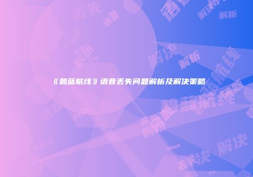 《碧蓝航线》语音丢失问题解析及解决策略