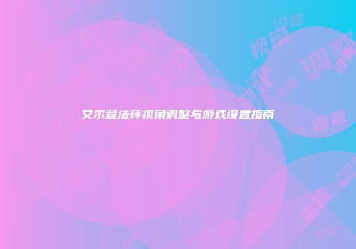艾尔登法环视角调整与游戏设置指南