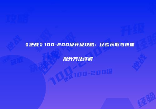 《逆战》100-200级升级攻略：经验获取与快速提升方法详解