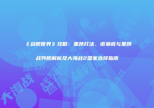 《战舰世界》攻略：里昂打法、诺曼底与里昂战列舰解析及大海战2国家选择指南