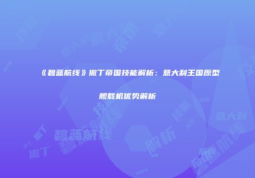 《碧蓝航线》撒丁帝国技能解析：意大利王国原型舰载机优势解析