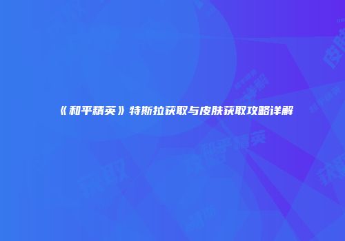 《和平精英》特斯拉获取与皮肤获取攻略详解