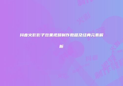 抖音火影影子效果视频制作教程及经典元素解析