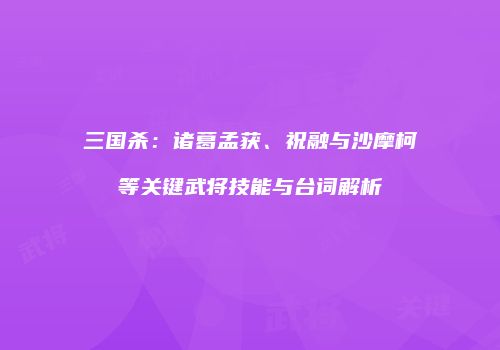 三国杀：诸葛孟获、祝融与沙摩柯等关键武将技能与台词解析