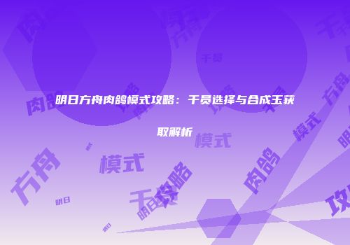 明日方舟肉鸽模式攻略：干员选择与合成玉获取解析