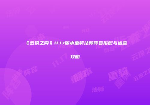 《云顶之弈》11.17版本重骑法师阵容搭配与运营攻略