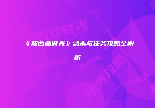 《波西亚时光》副本与任务攻略全解析