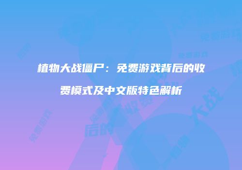 植物大战僵尸：免费游戏背后的收费模式及中文版特色解析