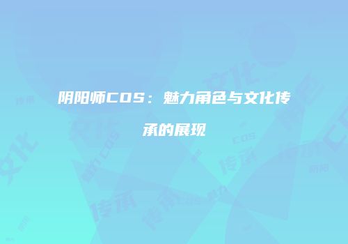 阴阳师COS：魅力角色与文化传承的展现