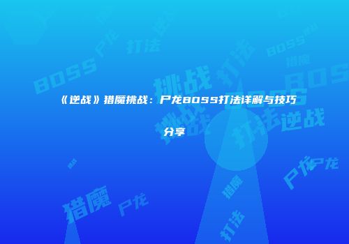 《逆战》猎魔挑战：尸龙BOSS打法详解与技巧分享