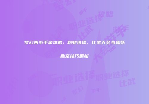 梦幻西游手游攻略：职业选择、比武大会与炼妖合宠技巧解析
