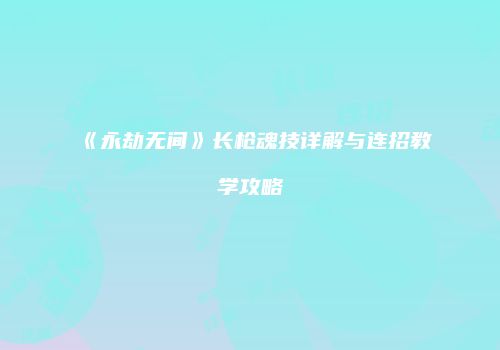 《永劫无间》长枪魂技详解与连招教学攻略