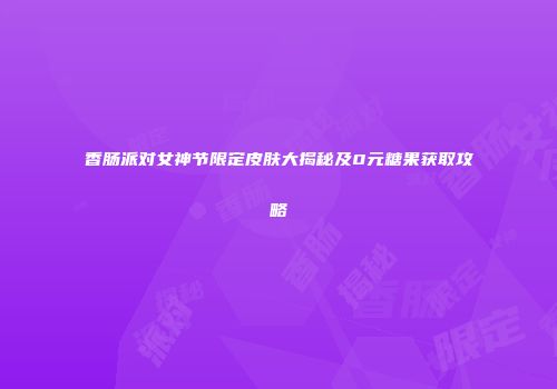 香肠派对女神节限定皮肤大揭秘及0元糖果获取攻略