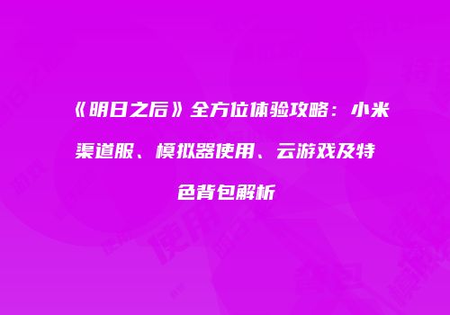 《明日之后》全方位体验攻略：小米渠道服、模拟器使用、云游戏及特色背包解析