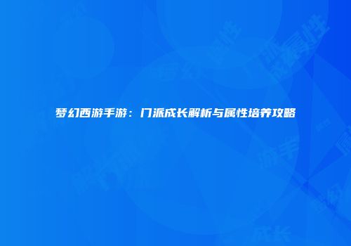 梦幻西游手游：门派成长解析与属性培养攻略
