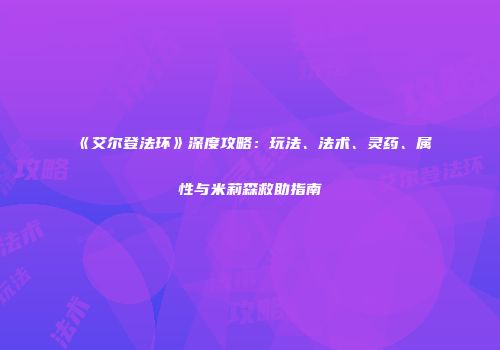 《艾尔登法环》深度攻略：玩法、法术、灵药、属性与米莉森救助指南