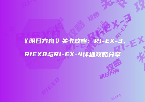 《明日方舟》关卡攻略：RI-EX-3、RIEX8与RI-EX-4详细攻略分享