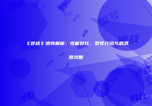 《逆战》坦克解析：性能对比、型号介绍与副武器攻略