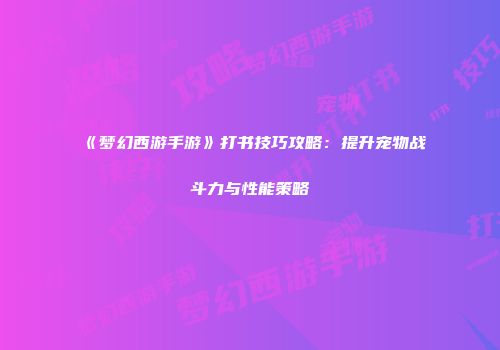 《梦幻西游手游》打书技巧攻略：提升宠物战斗力与性能策略