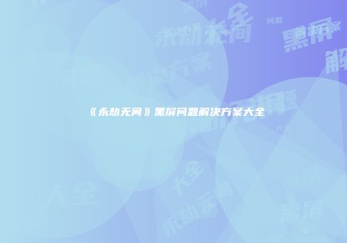 《永劫无间》黑屏问题解决方案大全