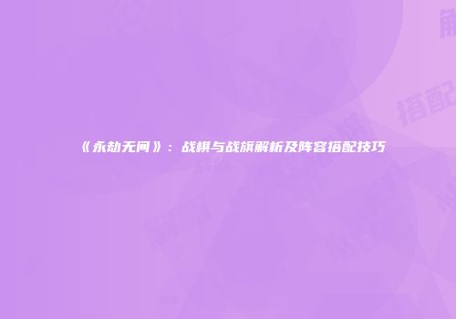 《永劫无间》：战棋与战旗解析及阵容搭配技巧