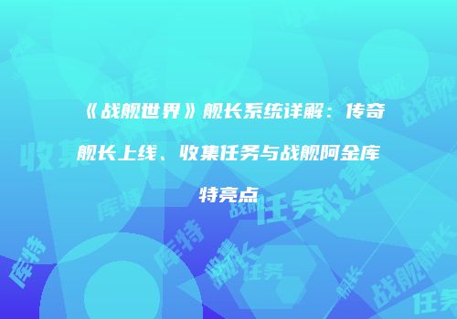 《战舰世界》舰长系统详解：传奇舰长上线、收集任务与战舰阿金库特亮点