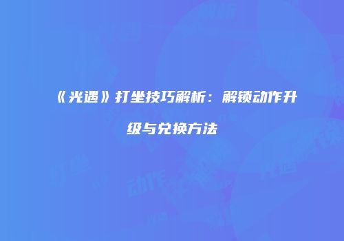 《光遇》打坐技巧解析：解锁动作升级与兑换方法