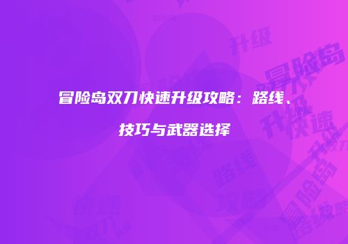 冒险岛双刀快速升级攻略：路线、技巧与武器选择